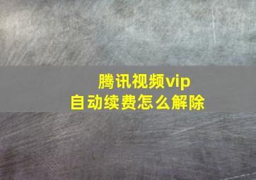 腾讯视频vip自动续费怎么解除