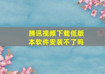 腾讯视频下载低版本软件安装不了吗