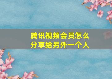 腾讯视频会员怎么分享给另外一个人