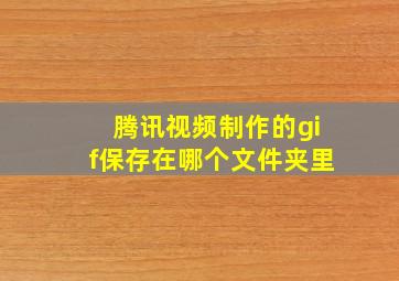 腾讯视频制作的gif保存在哪个文件夹里