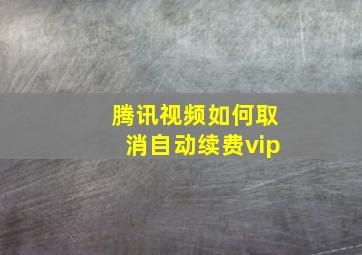 腾讯视频如何取消自动续费vip