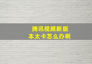 腾讯视频新版本太卡怎么办啊