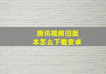 腾讯视频旧版本怎么下载安卓