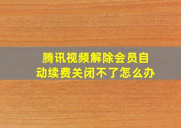 腾讯视频解除会员自动续费关闭不了怎么办