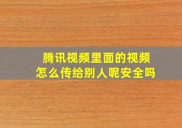 腾讯视频里面的视频怎么传给别人呢安全吗