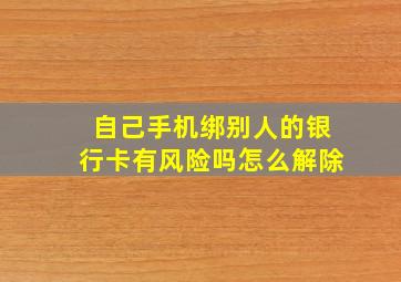 自己手机绑别人的银行卡有风险吗怎么解除