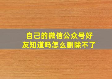 自己的微信公众号好友知道吗怎么删除不了