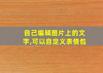 自己编辑图片上的文字,可以自定义表情包