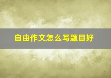 自由作文怎么写题目好