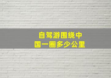 自驾游围绕中国一圈多少公里