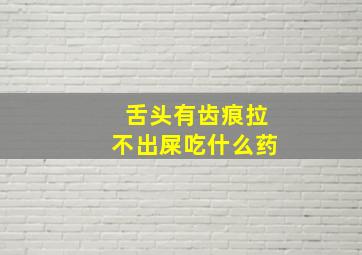 舌头有齿痕拉不出屎吃什么药