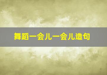 舞蹈一会儿一会儿造句