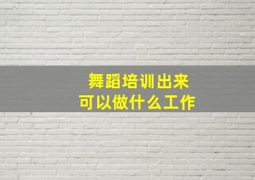 舞蹈培训出来可以做什么工作