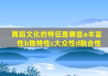 舞蹈文化的特征是哪些a丰富性b独特性c大众性d融合性