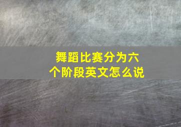 舞蹈比赛分为六个阶段英文怎么说