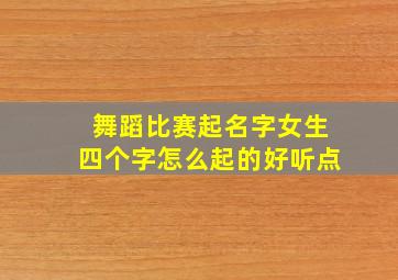 舞蹈比赛起名字女生四个字怎么起的好听点