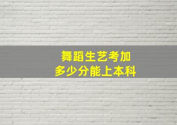 舞蹈生艺考加多少分能上本科