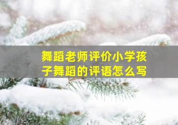 舞蹈老师评价小学孩子舞蹈的评语怎么写