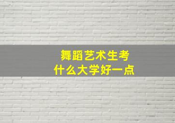 舞蹈艺术生考什么大学好一点