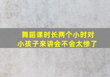 舞蹈课时长两个小时对小孩子来讲会不会太惨了