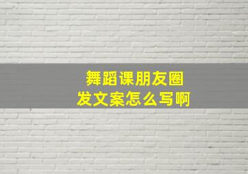 舞蹈课朋友圈发文案怎么写啊