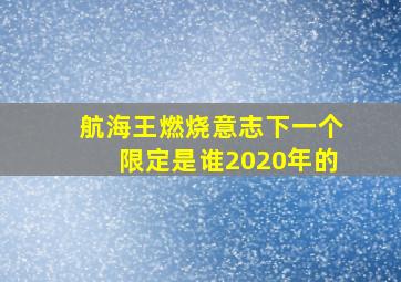 航海王燃烧意志下一个限定是谁2020年的