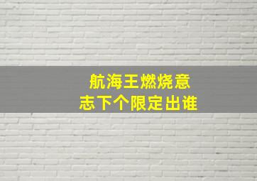 航海王燃烧意志下个限定出谁