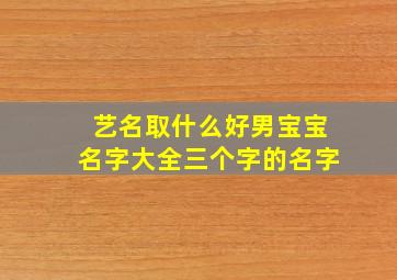 艺名取什么好男宝宝名字大全三个字的名字