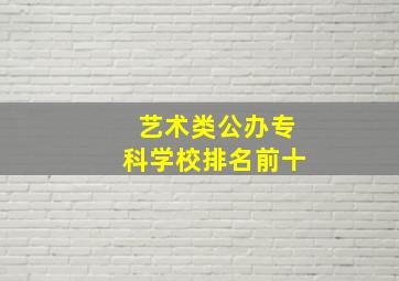 艺术类公办专科学校排名前十