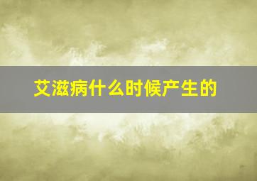 艾滋病什么时候产生的