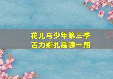 花儿与少年第三季古力娜扎是哪一期