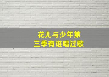 花儿与少年第三季有谁唱过歌