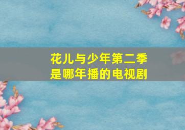 花儿与少年第二季是哪年播的电视剧