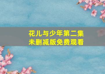 花儿与少年第二集未删减版免费观看