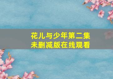 花儿与少年第二集未删减版在线观看