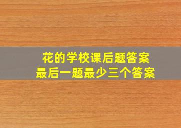 花的学校课后题答案最后一题最少三个答案