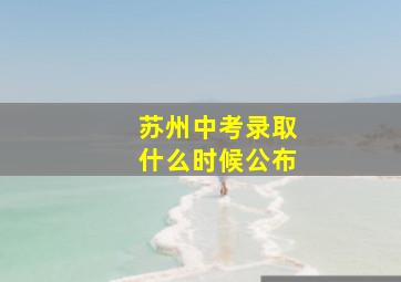 苏州中考录取什么时候公布