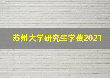 苏州大学研究生学费2021