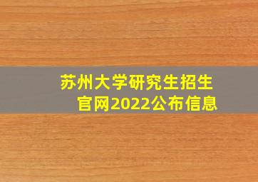 苏州大学研究生招生官网2022公布信息