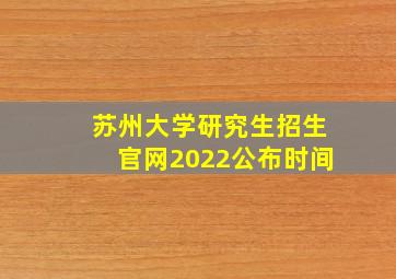 苏州大学研究生招生官网2022公布时间