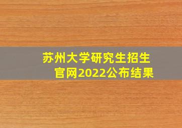 苏州大学研究生招生官网2022公布结果