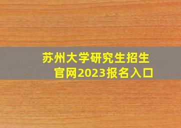 苏州大学研究生招生官网2023报名入口