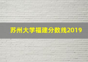 苏州大学福建分数线2019