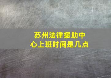 苏州法律援助中心上班时间是几点