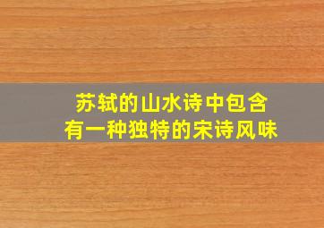 苏轼的山水诗中包含有一种独特的宋诗风味