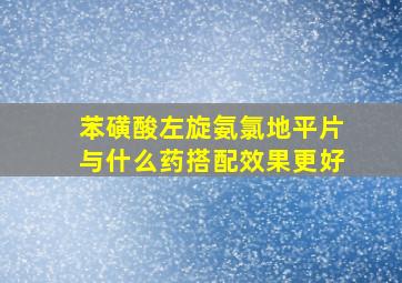 苯磺酸左旋氨氯地平片与什么药搭配效果更好