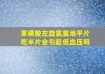 苯磺酸左旋氨氯地平片吃半片会引起低血压吗