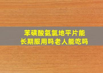 苯磺酸氨氯地平片能长期服用吗老人能吃吗