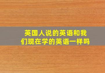 英国人说的英语和我们现在学的英语一样吗