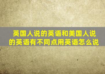 英国人说的英语和美国人说的英语有不同点用英语怎么说